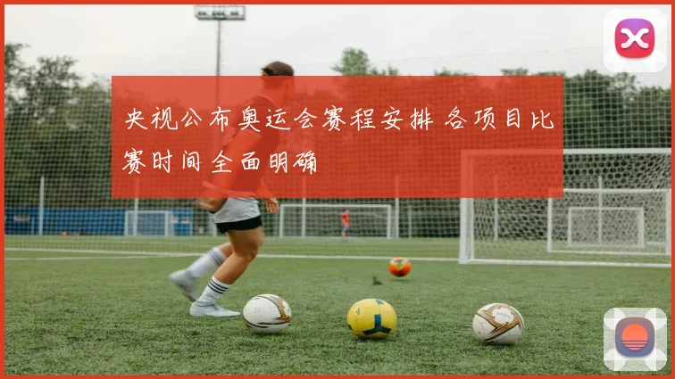 央视公布奥运会赛程安排 各项目比赛时间全面明确