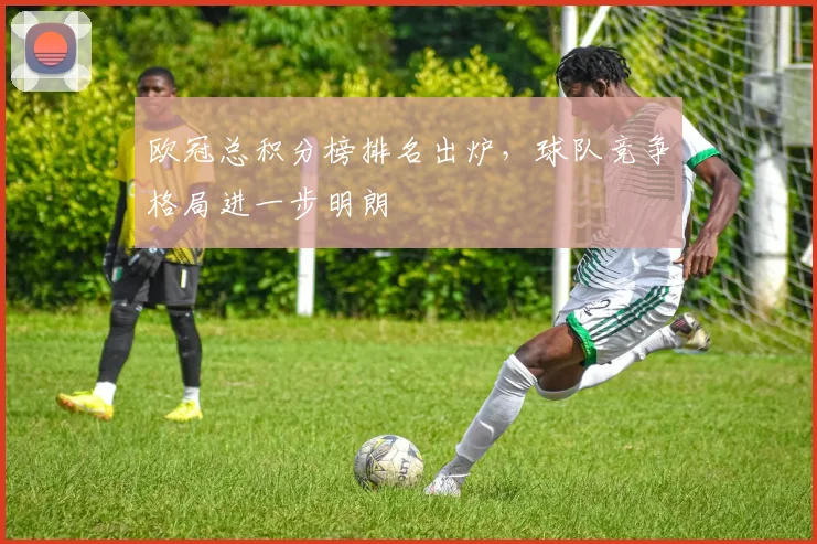 欧冠总积分榜排名出炉，球队竞争格局进一步明朗