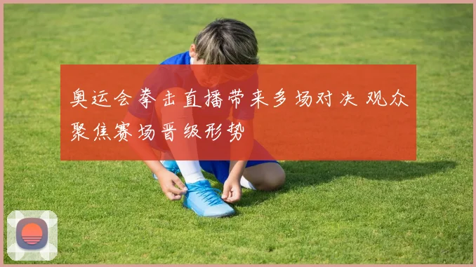 奥运会拳击直播带来多场对决 观众聚焦赛场晋级形势