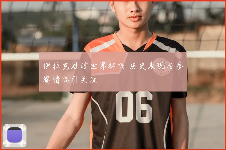 伊拉克进过世界杯吗 历史表现与参赛情况引关注