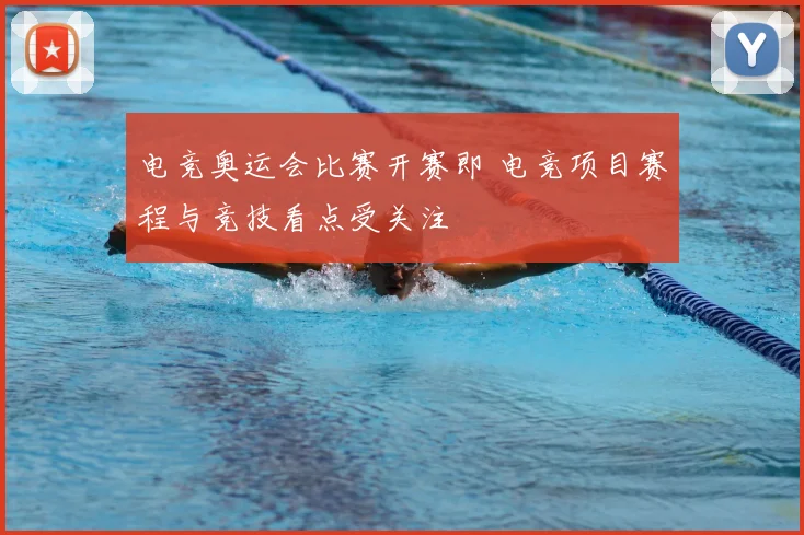 电竞奥运会比赛开赛即 电竞项目赛程与竞技看点受关注