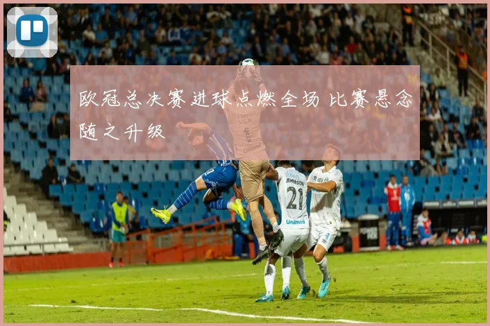 欧冠总决赛进球点燃全场 比赛悬念随之升级