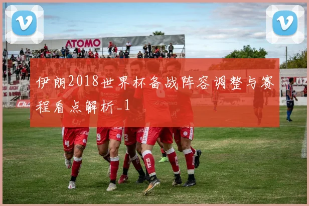 伊朗2018世界杯备战阵容调整与赛程看点解析_1