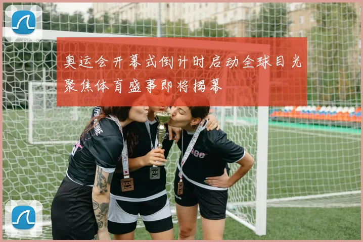 奥运会开幕式倒计时启动全球目光聚焦体育盛事即将揭幕