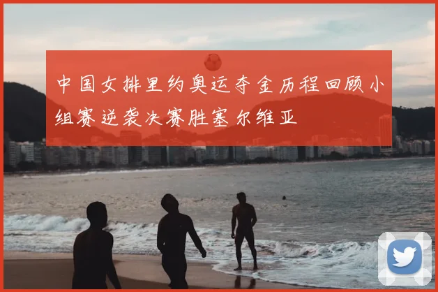 中国女排里约奥运夺金历程回顾小组赛逆袭决赛胜塞尔维亚