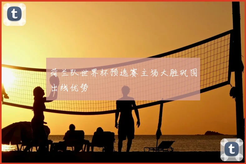 荷兰队世界杯预选赛主场大胜巩固出线优势