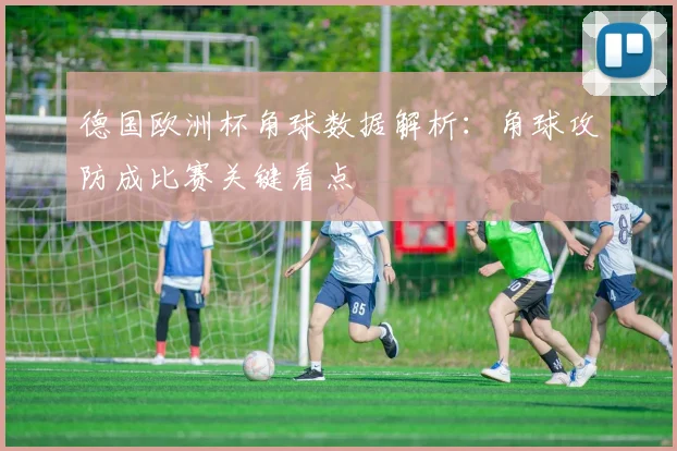 德国欧洲杯角球数据解析：角球攻防成比赛关键看点