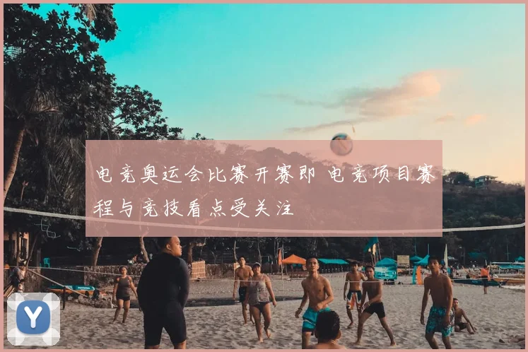 电竞奥运会比赛开赛即 电竞项目赛程与竞技看点受关注