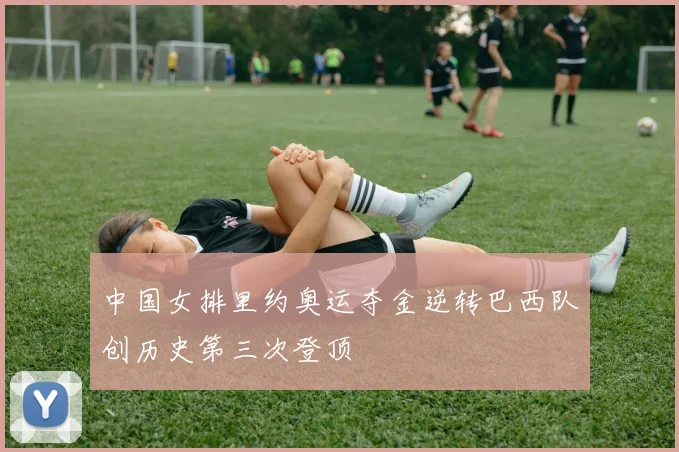 中国女排里约奥运夺金逆转巴西队创历史第三次登顶