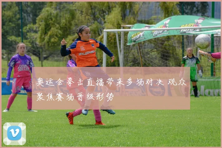 奥运会拳击直播带来多场对决 观众聚焦赛场晋级形势
