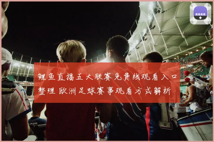 鲤鱼直播五大联赛免费线观看入口整理 欧洲足球赛事观看方式解析