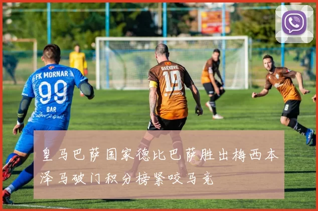 皇马巴萨国家德比巴萨胜出梅西本泽马破门积分榜紧咬马竞