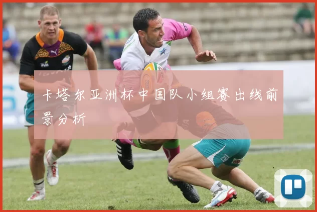 卡塔尔亚洲杯中国队小组赛出线前景分析