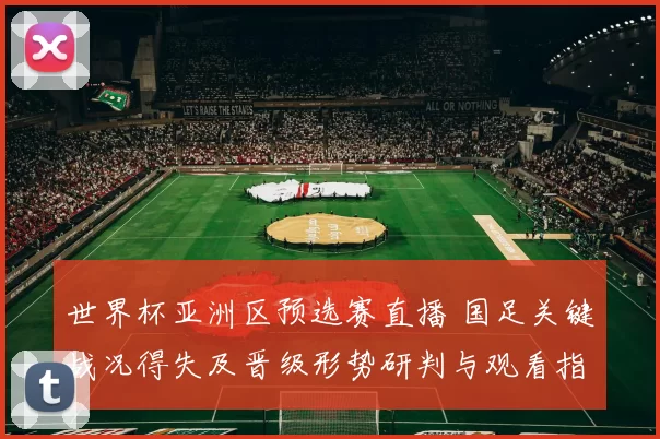世界杯亚洲区预选赛直播 国足关键战况得失及晋级形势研判与观看指南