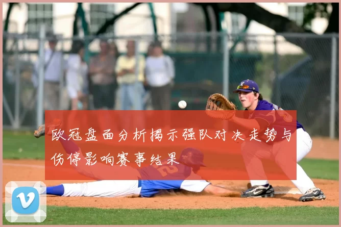 欧冠盘面分析揭示强队对决走势与伤停影响赛事结果
