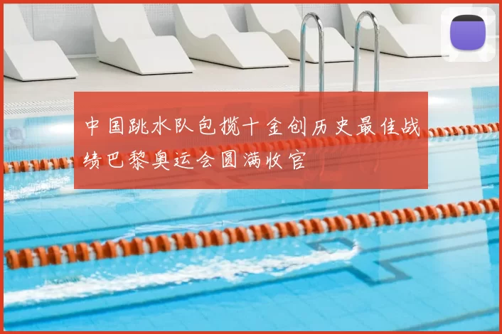 中国跳水队包揽十金创历史最佳战绩巴黎奥运会圆满收官
