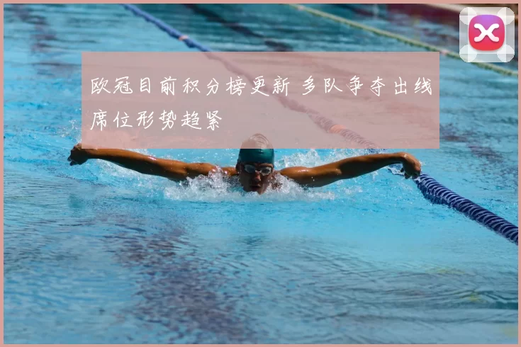 欧冠目前积分榜更新 多队争夺出线席位形势趋紧