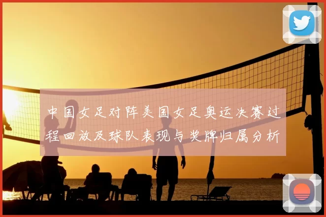 中国女足对阵美国女足奥运决赛过程回放及球队表现与奖牌归属分析