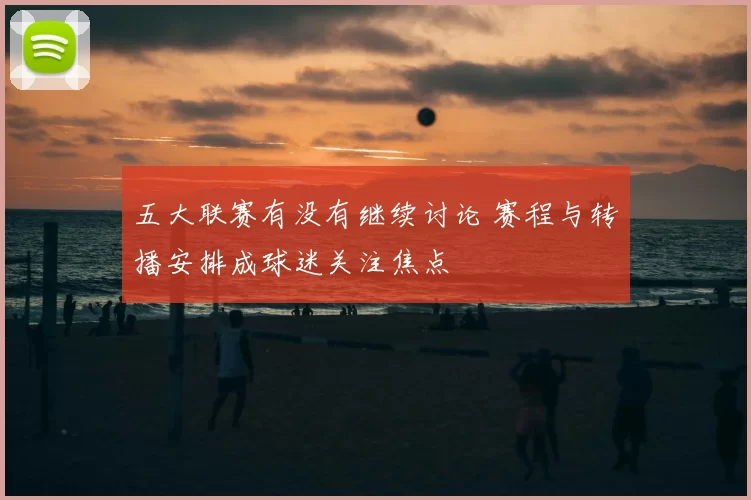 五大联赛有没有继续讨论 赛程与转播安排成球迷关注焦点