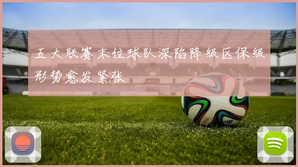 五大联赛末位球队深陷降级区保级形势愈发紧张