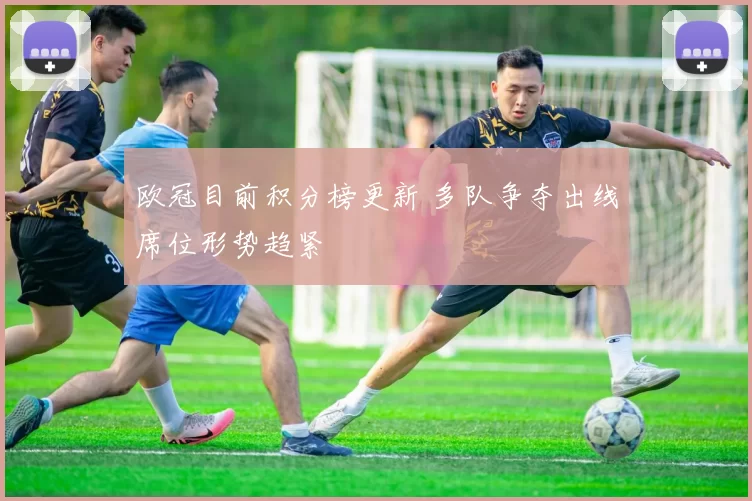 欧冠目前积分榜更新 多队争夺出线席位形势趋紧