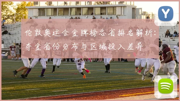 伦敦奥运会金牌榜各省排名解析：夺金省份分布与区域投入差异