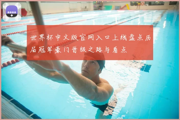 世界杯中文版官网入口上线盘点历届冠军豪门晋级之路与看点