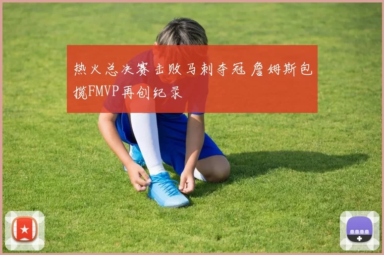 热火总决赛击败马刺夺冠 詹姆斯包揽FMVP再创纪录