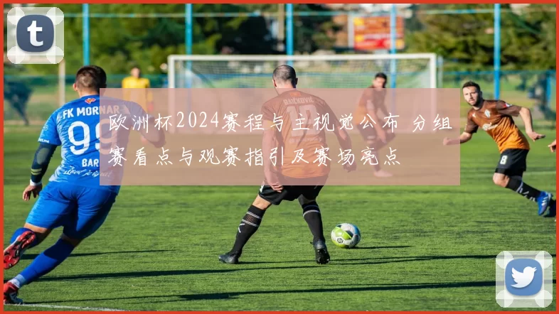 欧洲杯2024赛程与主视觉公布 分组赛看点与观赛指引及赛场亮点