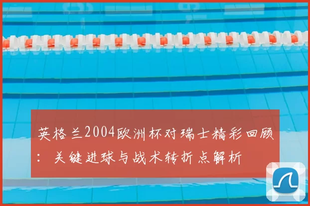 英格兰2004欧洲杯对瑞士精彩回顾：关键进球与战术转折点解析