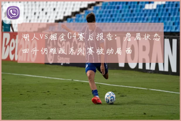 湖人vs掘金G4赛后报告:詹眉状态回升仍难改系列赛被动局面
