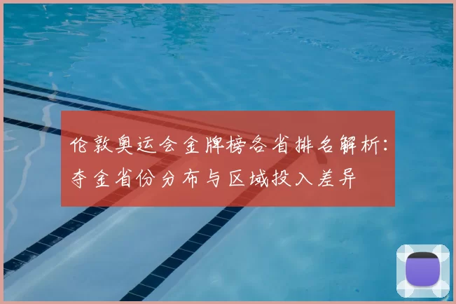 伦敦奥运会金牌榜各省排名解析：夺金省份分布与区域投入差异
