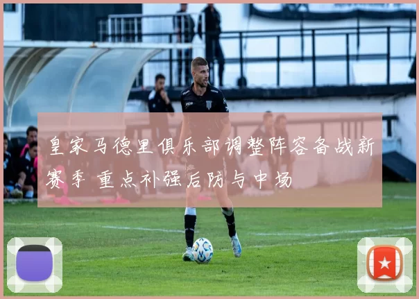 皇家马德里俱乐部调整阵容备战新赛季 重点补强后防与中场