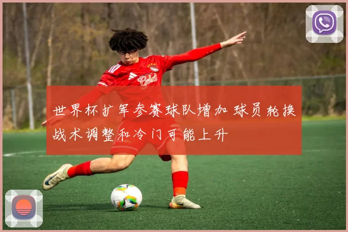 世界杯扩军参赛球队增加 球员轮换战术调整和冷门可能上升
