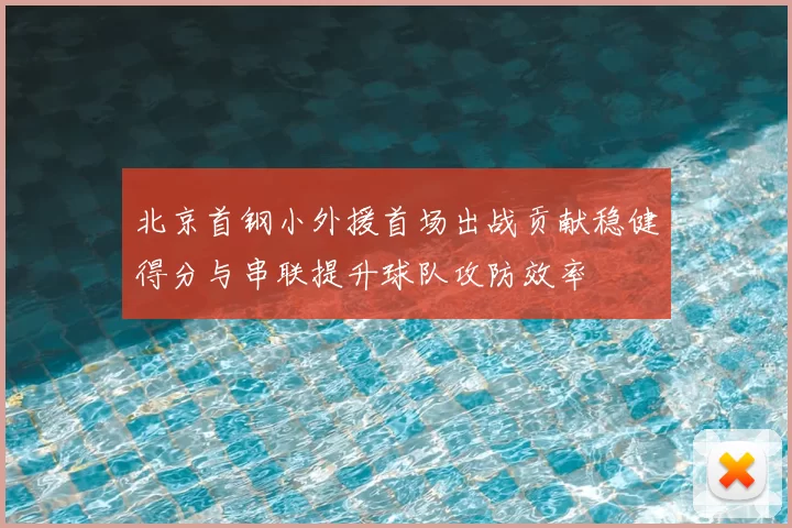 北京首钢小外援首场出战贡献稳健得分与串联提升球队攻防效率