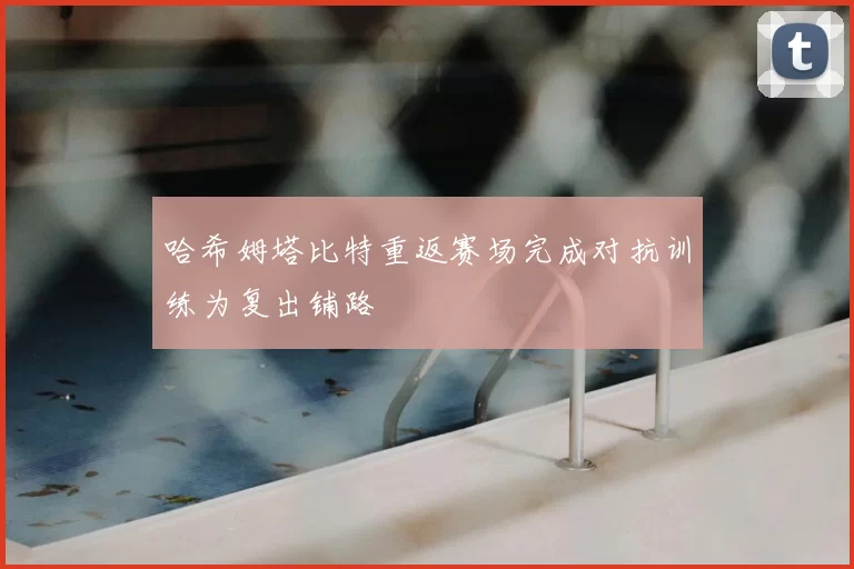 哈希姆塔比特重返赛场完成对抗训练为复出铺路