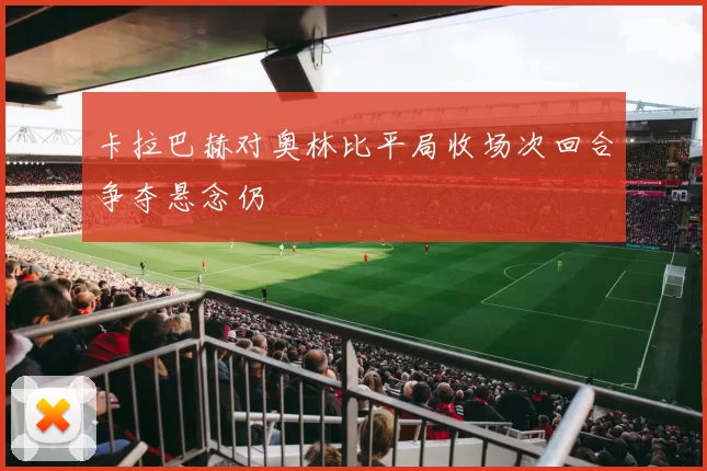 卡拉巴赫对奥林比平局收场次回合争夺悬念仍