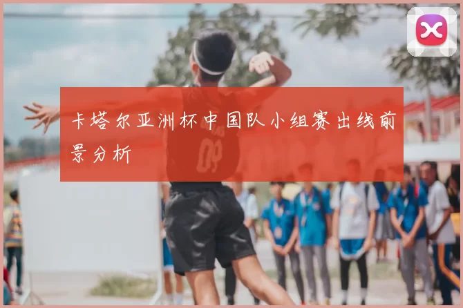 卡塔尔亚洲杯中国队小组赛出线前景分析