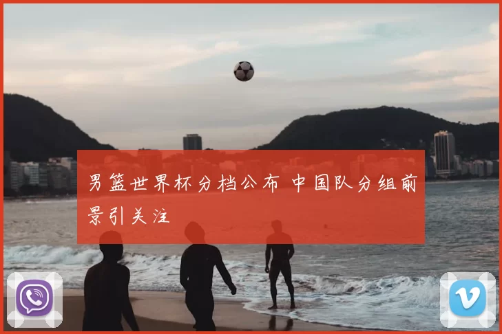 男篮世界杯分档公布 中国队分组前景引关注