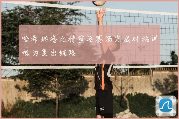 哈希姆塔比特重返赛场完成对抗训练为复出铺路