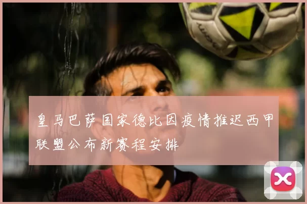 皇马巴萨国家德比因疫情推迟西甲联盟公布新赛程安排