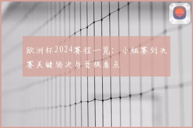 欧洲杯2024赛程一览：小组赛到决赛关键场次与晋级看点