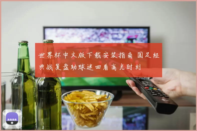 世界杯中文版下载安装指南 国足经典战复盘助球迷回看高光时刻