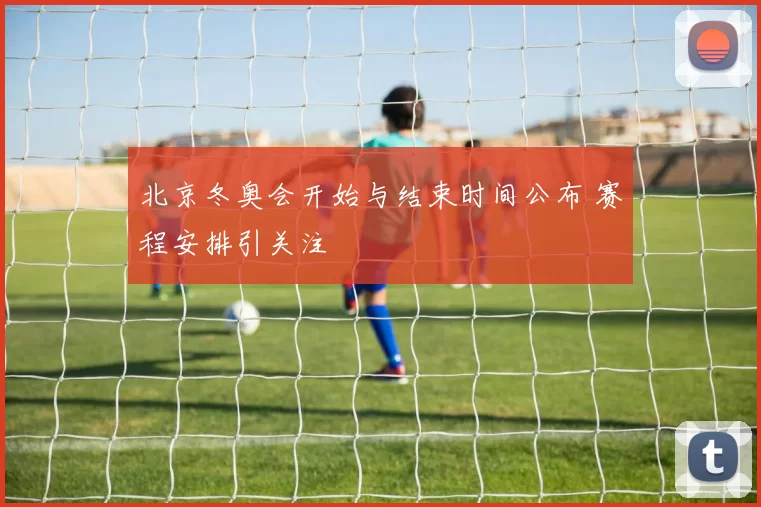 北京冬奥会开始与结束时间公布 赛程安排引关注