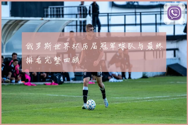 俄罗斯世界杯历届冠军球队与最终排名完整回顾
