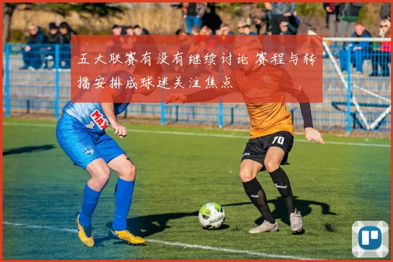 五大联赛有没有继续讨论 赛程与转播安排成球迷关注焦点