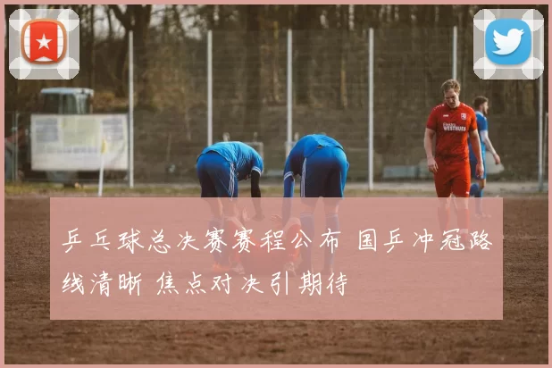 乒乓球总决赛赛程公布 国乒冲冠路线清晰 焦点对决引期待