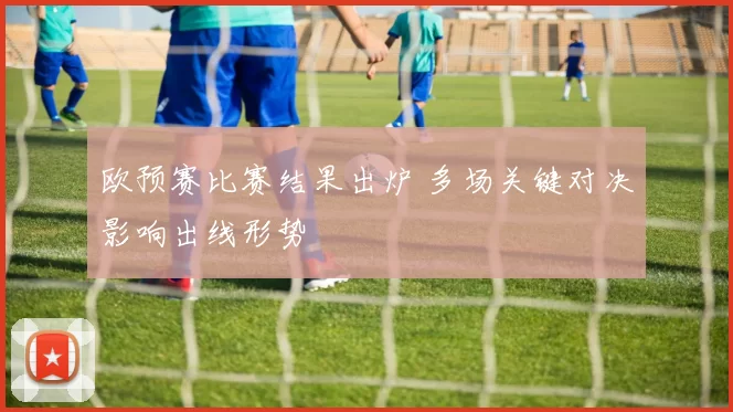欧预赛比赛结果出炉 多场关键对决影响出线形势