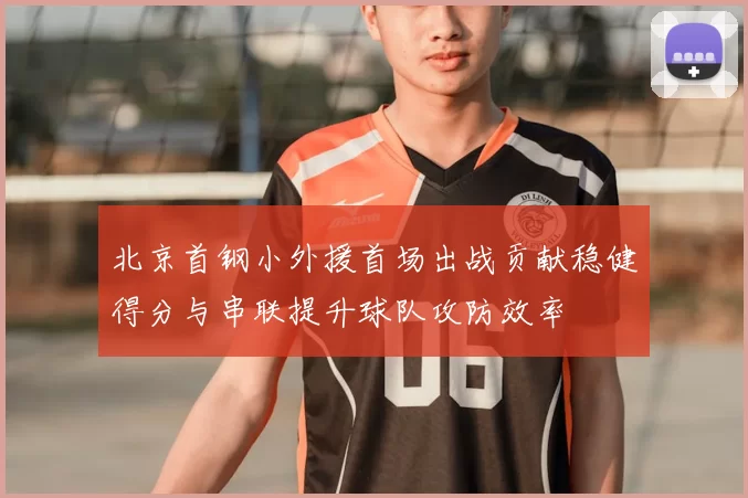 北京首钢小外援首场出战贡献稳健得分与串联提升球队攻防效率