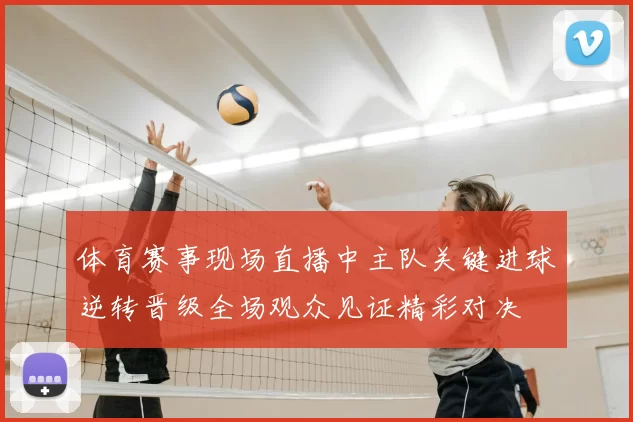 体育赛事现场直播中主队关键进球逆转晋级全场观众见证精彩对决